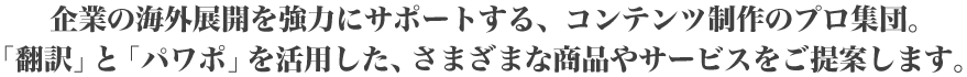 “企業の海外展開を強力にサポートする、コンテンツ制作のプロ集団。「翻訳」と「パワポ」を活用した、さまざまな商品やサービスをご提案します。