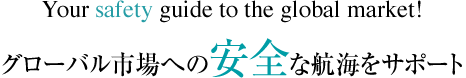 “Your safety guide to the global market! ”グローバル市場への安全な航海をサポート