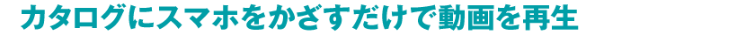 カタログにスマホをかざすだけで動画を再生