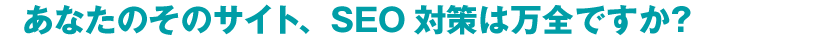 あなたのそのサイト、SEO対策は万全ですか？