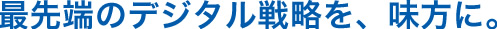 最先端のデジタル戦略を、味方に。