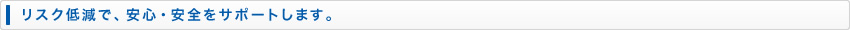 リスク低減で、安心・安全をサポート